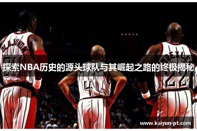 探索NBA历史的源头球队与其崛起之路的终极揭秘